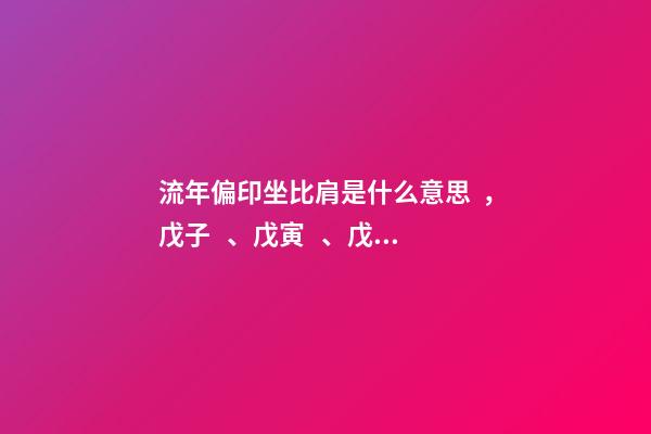 流年偏印坐比肩是什么意思，戊子、戊寅、戊辰、戊午、戊申、戊戌(戊日柱人生判斷)-第1張-觀點-玄機派